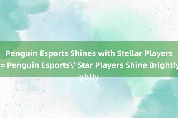 Penguin Esports Shines with Stellar Players = Penguin Esports' Star Players Shine Brightly