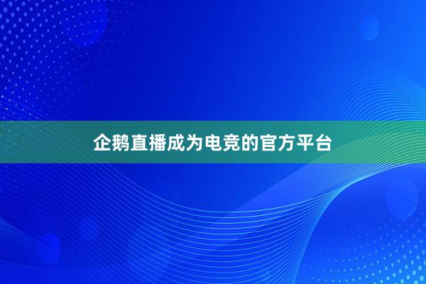 企鹅直播成为电竞的官方平台