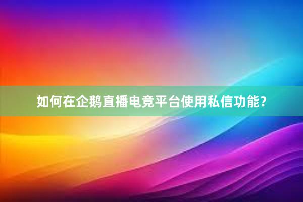 如何在企鹅直播电竞平台使用私信功能？