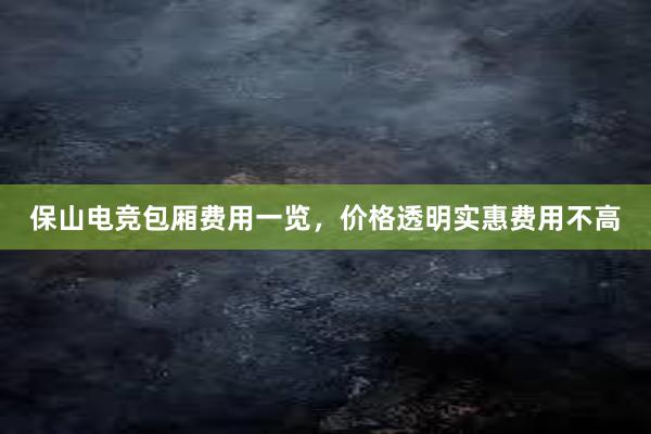 保山电竞包厢费用一览，价格透明实惠费用不高