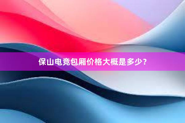 保山电竞包厢价格大概是多少？