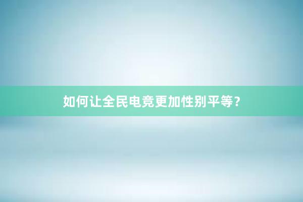 如何让全民电竞更加性别平等？