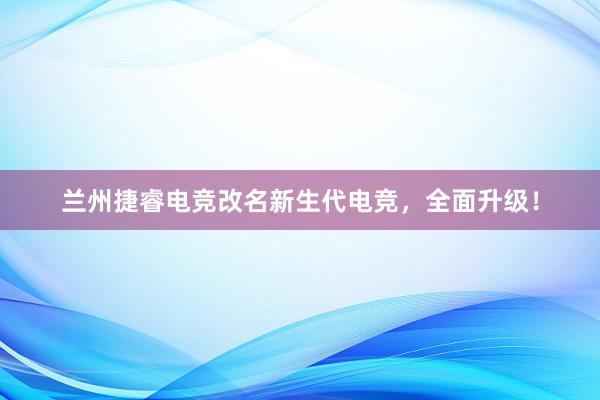 兰州捷睿电竞改名新生代电竞，全面升级！