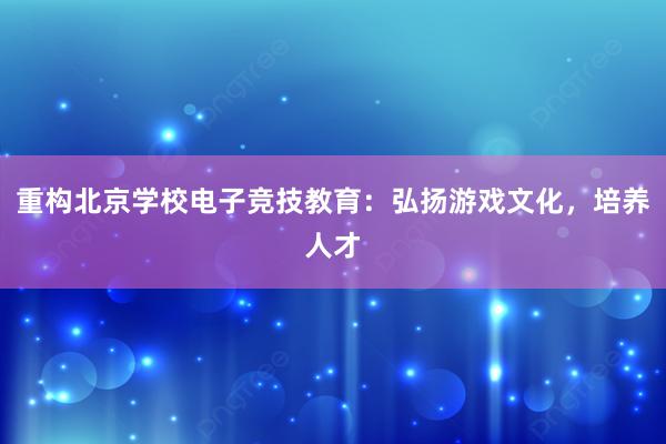 重构北京学校电子竞技教育：弘扬游戏文化，培养人才