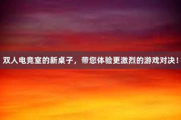 双人电竞室的新桌子，带您体验更激烈的游戏对决！