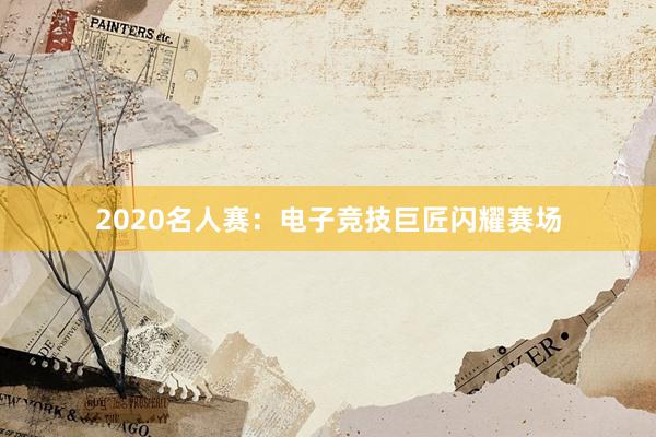 2020名人赛：电子竞技巨匠闪耀赛场