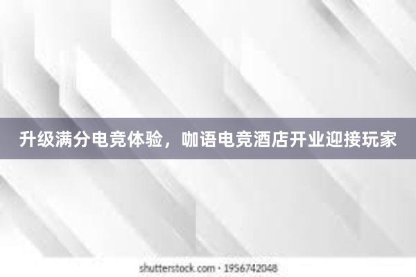 升级满分电竞体验，咖语电竞酒店开业迎接玩家