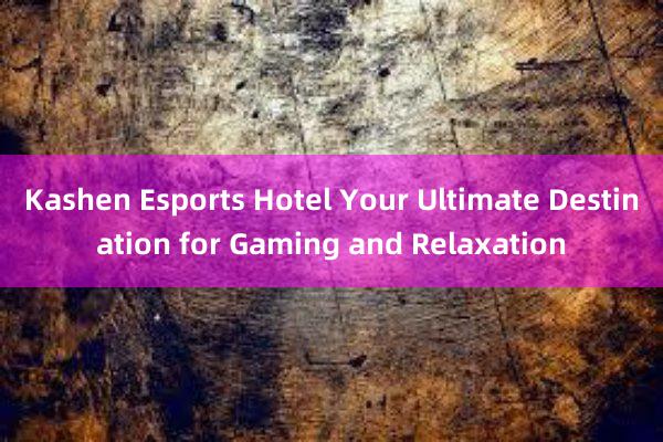 Kashen Esports Hotel Your Ultimate Destination for Gaming and Relaxation