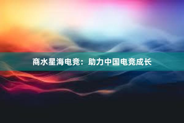 商水星海电竞：助力中国电竞成长