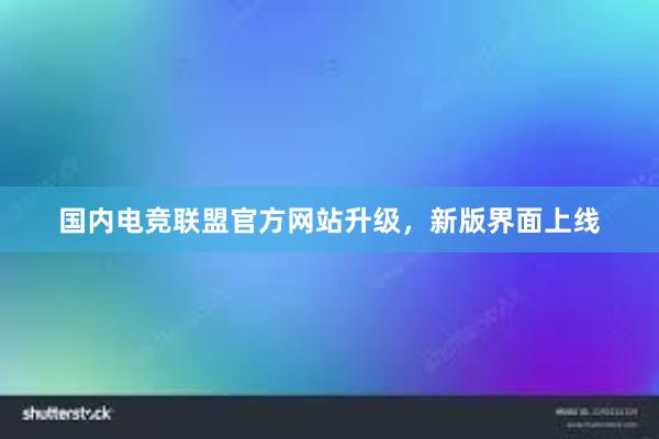 国内电竞联盟官方网站升级，新版界面上线