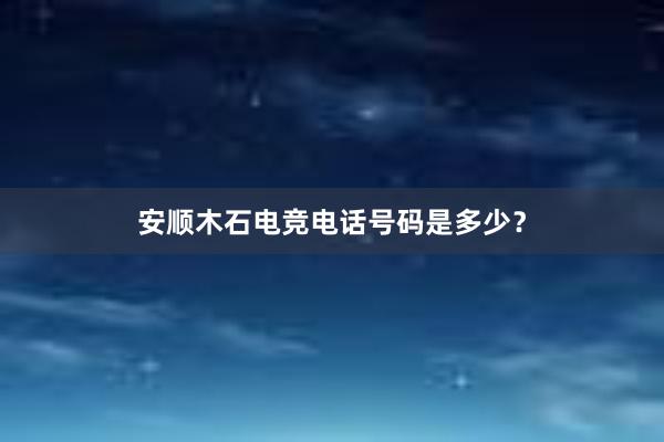 安顺木石电竞电话号码是多少？