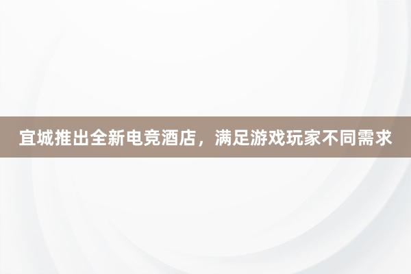 宜城推出全新电竞酒店，满足游戏玩家不同需求