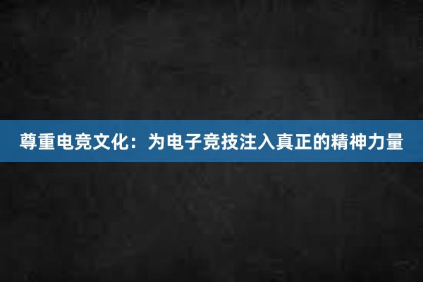 尊重电竞文化：为电子竞技注入真正的精神力量