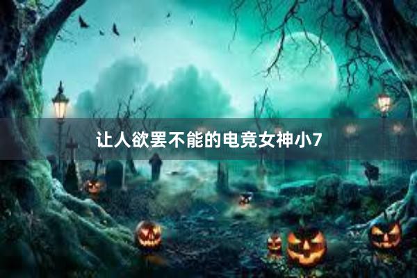 让人欲罢不能的电竞女神小7