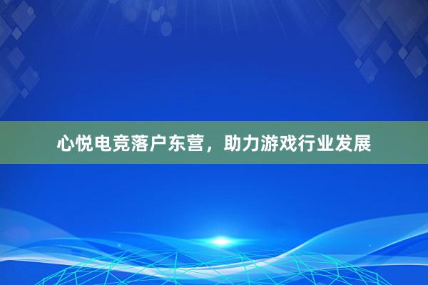 心悦电竞落户东营，助力游戏行业发展