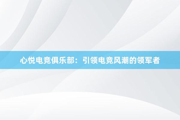 心悦电竞俱乐部：引领电竞风潮的领军者