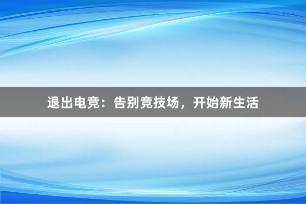 退出电竞：告别竞技场，开始新生活