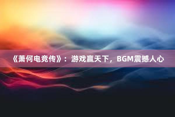 《萧何电竞传》：游戏赢天下，BGM震撼人心