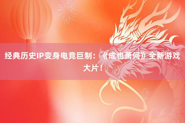 经典历史IP变身电竞巨制：《成也萧何》全新游戏大片！