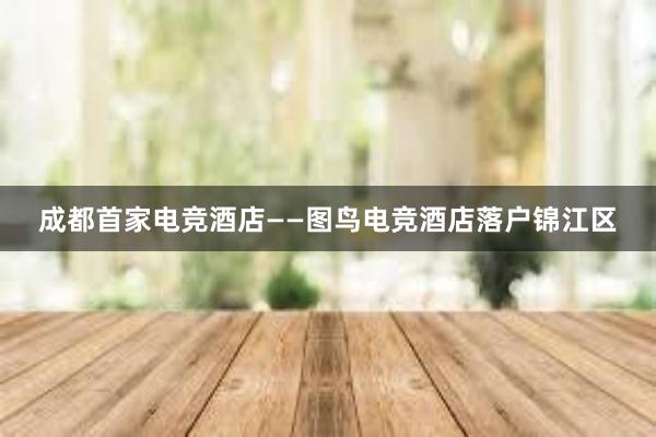 成都首家电竞酒店——图鸟电竞酒店落户锦江区