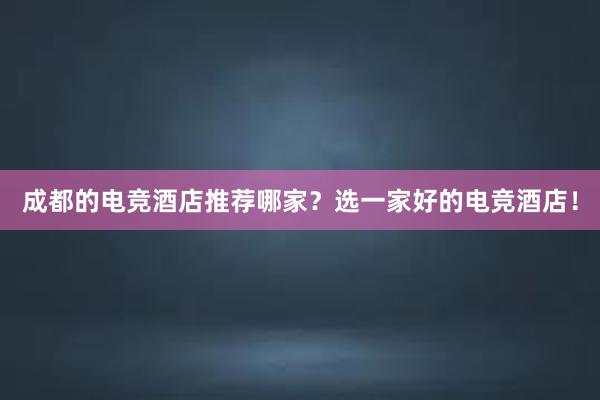 成都的电竞酒店推荐哪家？选一家好的电竞酒店！