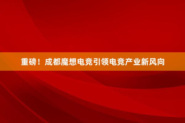 重磅！成都魔想电竞引领电竞产业新风向