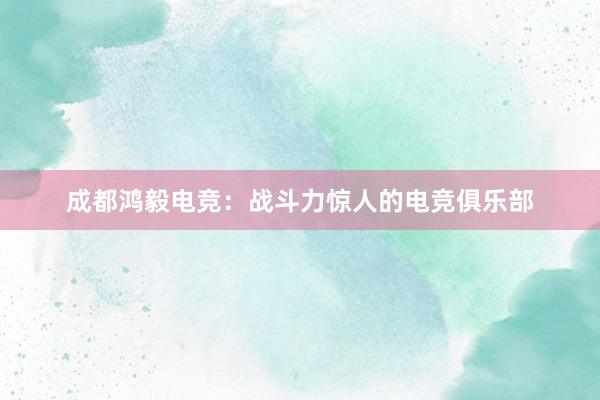 成都鸿毅电竞：战斗力惊人的电竞俱乐部