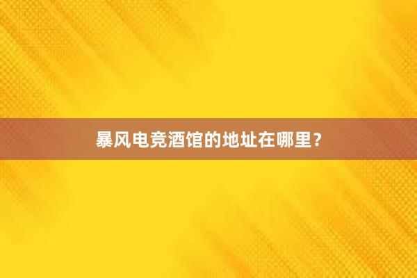 暴风电竞酒馆的地址在哪里？