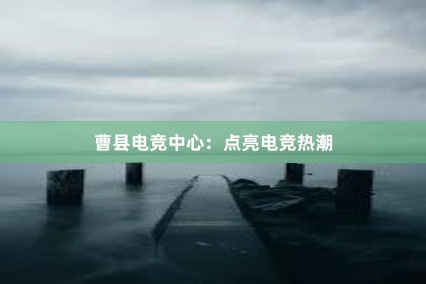 曹县电竞中心：点亮电竞热潮