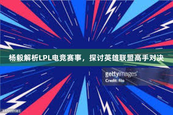 杨毅解析LPL电竞赛事，探讨英雄联盟高手对决