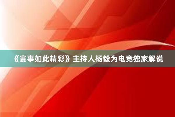 《赛事如此精彩》主持人杨毅为电竞独家解说