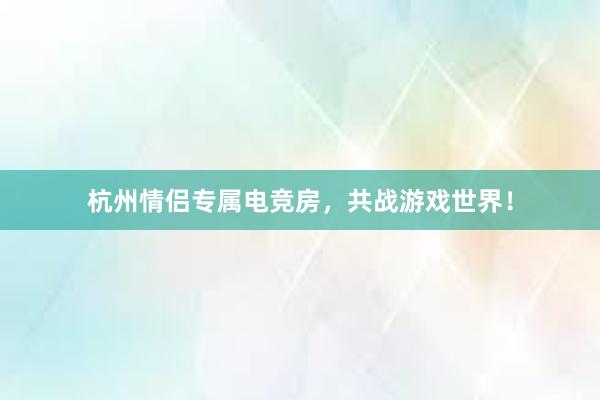 杭州情侣专属电竞房，共战游戏世界！