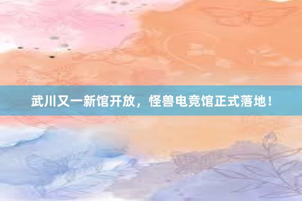 武川又一新馆开放，怪兽电竞馆正式落地！