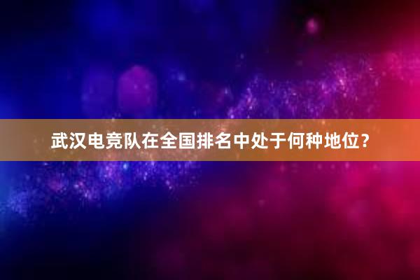 武汉电竞队在全国排名中处于何种地位？