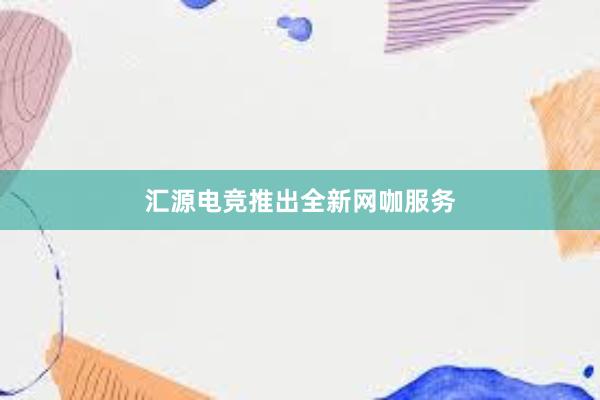 汇源电竞推出全新网咖服务