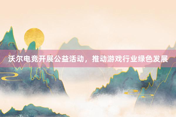 沃尔电竞开展公益活动，推动游戏行业绿色发展