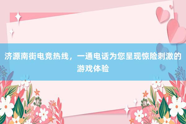 济源南街电竞热线，一通电话为您呈现惊险刺激的游戏体验