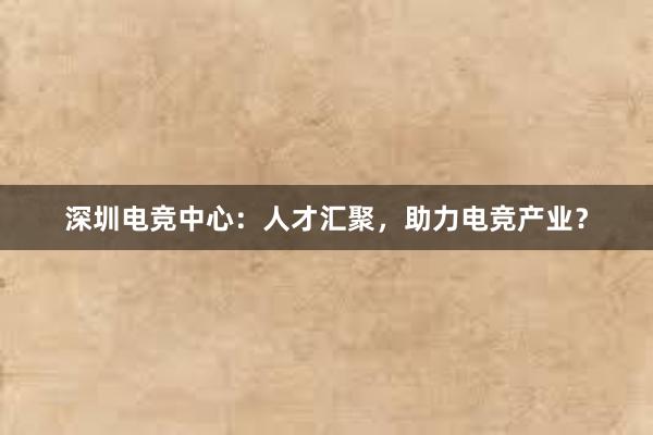 深圳电竞中心：人才汇聚，助力电竞产业？