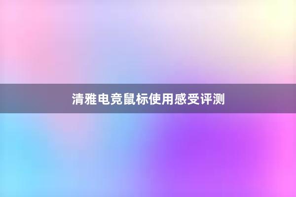 清雅电竞鼠标使用感受评测