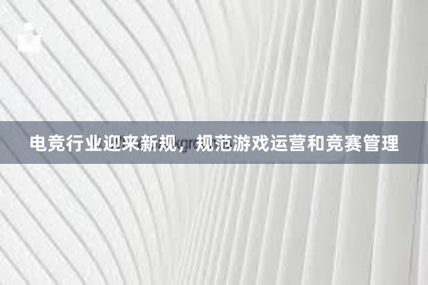 电竞行业迎来新规，规范游戏运营和竞赛管理