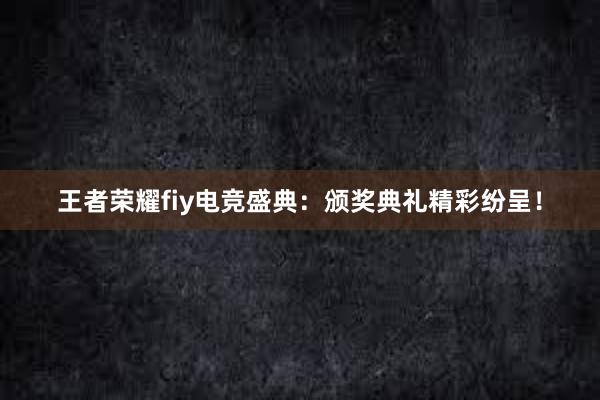 王者荣耀fiy电竞盛典：颁奖典礼精彩纷呈！