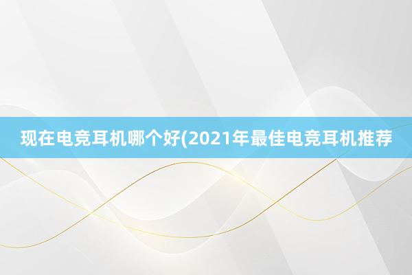 现在电竞耳机哪个好(2021年最佳电竞耳机推荐