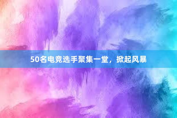 50名电竞选手聚集一堂，掀起风暴