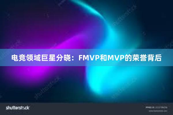 电竞领域巨星分晓：FMVP和MVP的荣誉背后