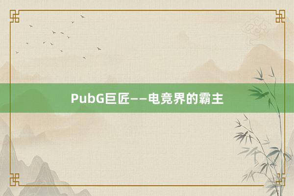 PubG巨匠——电竞界的霸主