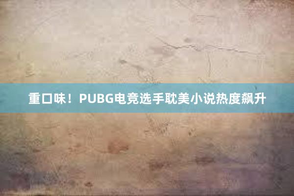 重口味！PUBG电竞选手耽美小说热度飙升