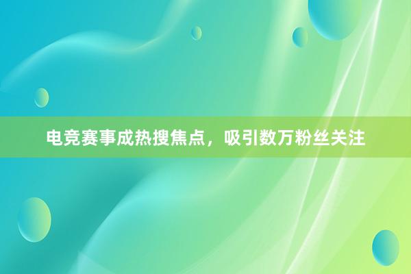 电竞赛事成热搜焦点，吸引数万粉丝关注