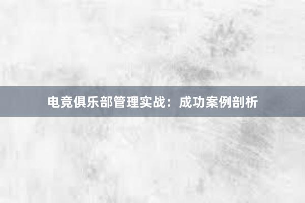 电竞俱乐部管理实战：成功案例剖析