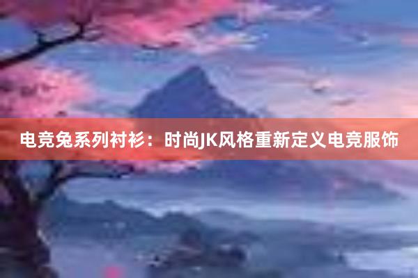 电竞兔系列衬衫：时尚JK风格重新定义电竞服饰