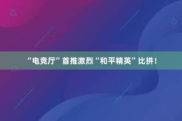 “电竞厅”首推激烈“和平精英”比拼！